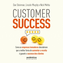 Customer Success: como as empresas inovadoras descobriram que a melhor forma de aumentar a receita é garantir o sucesso dos clientes